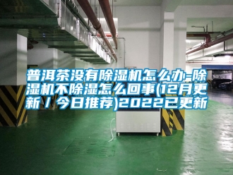 行业新闻普洱茶没有除湿机怎么办-除湿机不除湿怎么回事(12月更新／今日推荐)2022已更新
