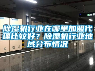 行业新闻除湿机行业在哪里加盟代理比较好？除湿机行业地域分布情况