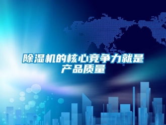 企业新闻除湿机的核心竞争力就是产品质量