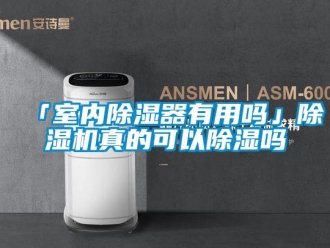 企业新闻「室内除湿器有用吗」除湿机真的可以除湿吗