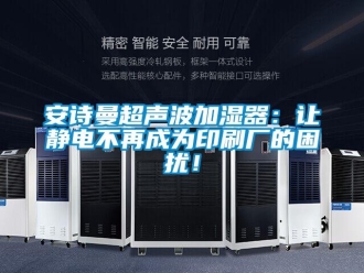 企业新闻安诗曼超声波加湿器：让静电不再成为印刷厂的困扰！