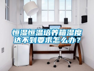 知识百科恒湿恒温培养箱湿度达不到要求怎么办？