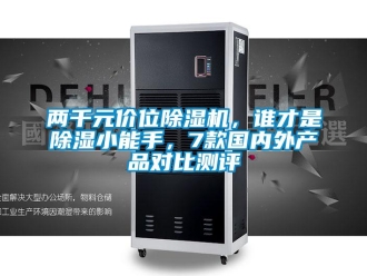 行业新闻两千元价位除湿机，谁才是除湿小能手，7款国内外产品对比测评