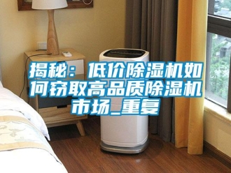 行业新闻揭秘：低价除湿机如何窃取高品质除湿机市场_重复