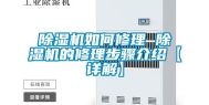 除湿机如何修理 除湿机的修理步骤介绍【详解】