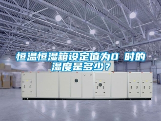 知识百科恒温恒湿箱设定值为0℃时的湿度是多少？