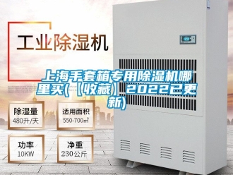 行业新闻上海手套箱专用除湿机哪里买(【收藏】2022已更新)