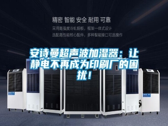 企业新闻安诗曼超声波加湿器：让静电不再成为印刷厂的困扰！