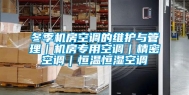 冬季机房空调的维护与管理｜机房专用空调｜精密空调｜恒温恒湿空调