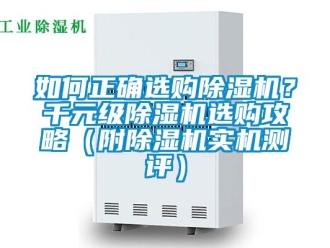 行业新闻如何正确选购除湿机？千元级除湿机选购攻略（附除湿机实机测评）
