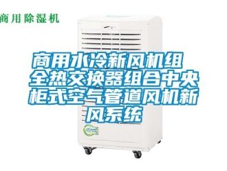 企业新闻商用水冷新风机组 全热交换器组合中央柜式空气管道风机新风系统