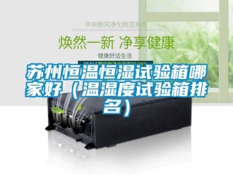 知识百科苏州恒温恒湿试验箱哪家好（温湿度试验箱排名）