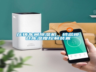 知识百科压铸车间除湿机，砂芯模仓库湿度控制装置