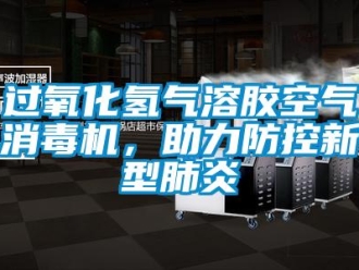 行业新闻过氧化氢气溶胶空气消毒机，助力防控新型肺炎