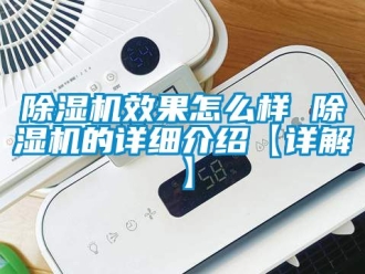 行业新闻除湿机效果怎么样 除湿机的详细介绍【详解】