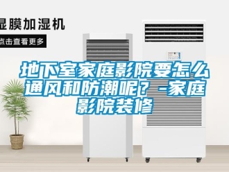 企业新闻地下室家庭影院要怎么通风和防潮呢？-家庭影院装修