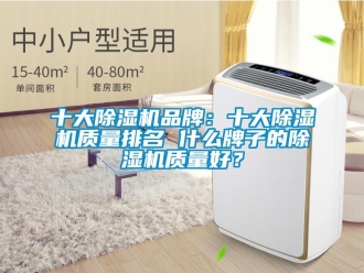 企业新闻十大除湿机品牌：十大除湿机质量排名 什么牌子的除湿机质量好？