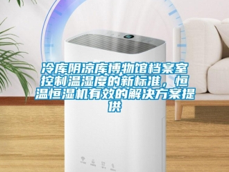 行业新闻冷库阴凉库博物馆档案室控制温湿度的新标准，恒温恒湿机有效的解决方案提供