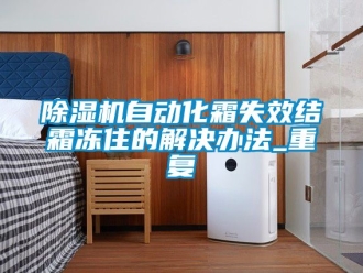 行业新闻除湿机自动化霜失效结霜冻住的解决办法_重复