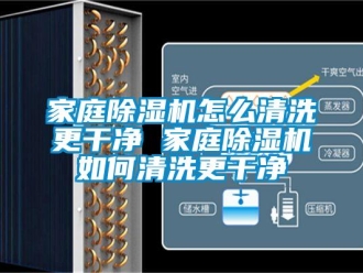行业新闻家庭除湿机怎么清洗更干净 家庭除湿机如何清洗更干净