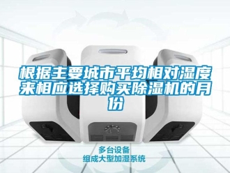 企业新闻根据主要城市平均相对湿度来相应选择购买除湿机的月份