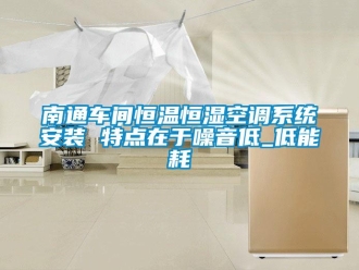 知识百科南通车间恒温恒湿空调系统安装 特点在于噪音低_低能耗
