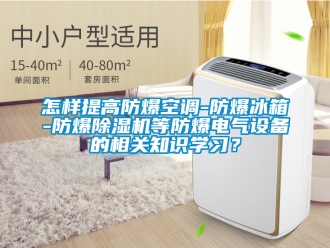 企业新闻怎样提高防爆空调-防爆冰箱-防爆除湿机等防爆电气设备的相关知识学习？