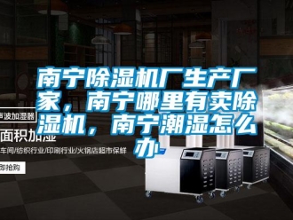 企业新闻南宁除湿机厂生产厂家，南宁哪里有卖除湿机，南宁潮湿怎么办