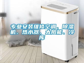 行业新闻专业安装维修空调、除湿机、热水器、太阳能、冷库