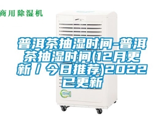 企业新闻普洱茶抽湿时间-普洱茶抽湿时间(12月更新／今日推荐)2022已更新