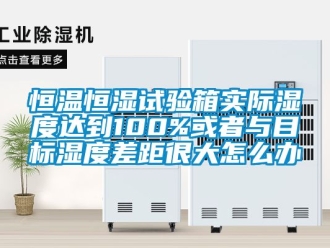 知识百科恒温恒湿试验箱实际湿度达到100%或者与目标湿度差距很大怎么办