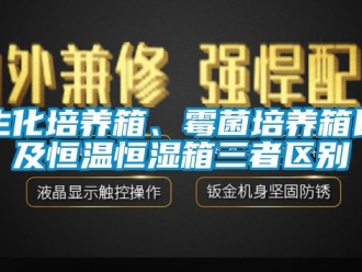 知识百科生化培养箱、霉菌培养箱以及恒温恒湿箱三者区别