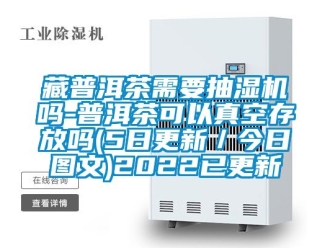 企业新闻藏普洱茶需要抽湿机吗-普洱茶可以真空存放吗(5日更新／今日图文)2022已更新