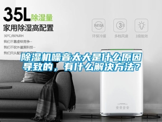 行业新闻除湿机噪音太大是什么原因导致的，有什么解决方法？