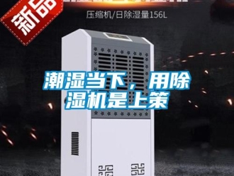 企业新闻潮湿当下，用除湿机是上策