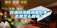 恒温恒湿箱湿度上不去是怎么回事？