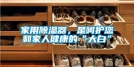 家用除湿器，是呵护您和家人健康的“大白”
