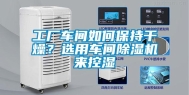 工厂车间如何保持干燥？选用车间除湿机来控湿