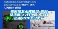 普洱茶怎么样抽湿-普洱茶排湿(27日推荐／今日热点)2022已更新