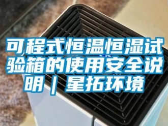 知识百科可程式恒温恒湿试验箱的使用安全说明｜星拓环境