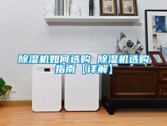 行业新闻除湿机如何选购 除湿机选购指南【详解】