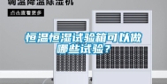 恒温恒湿试验箱可以做哪些试验？