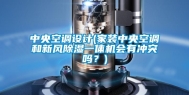 中央空调设计(家装中央空调和新风除湿一体机会有冲突吗？)