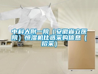 知识百科中科大附一院（安徽省立医院）恒湿机比选采购信息（招采）