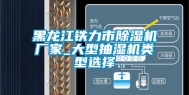 黑龙江铁力市除湿机厂家_大型抽湿机类型选择