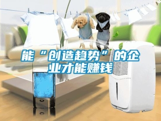 行业新闻能“创造趋势”的企业才能赚钱