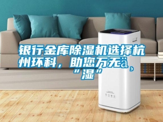 知识百科银行金库除湿机选择杭州环科，助您万无一“湿”