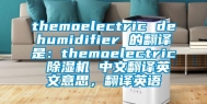 themoelectric dehumidifier 的翻译是：themoelectric 除湿机 中文翻译英文意思，翻译英语