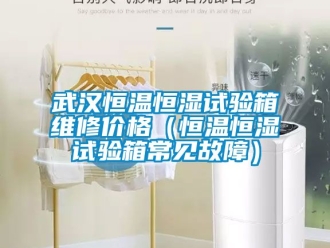 知识百科武汉恒温恒湿试验箱维修价格（恒温恒湿试验箱常见故障）