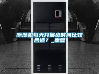 行业新闻除湿机每天开多少时间比较合适？_重复